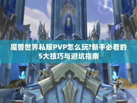 魔兽世界私服PVP怎么玩?新手必看的5大技巧与避坑指南