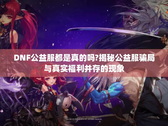 DNF公益服都是真的吗?揭秘公益服骗局与真实福利并存的现象