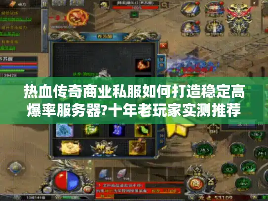 热血传奇商业私服如何打造稳定高爆率服务器?十年老玩家实测推荐