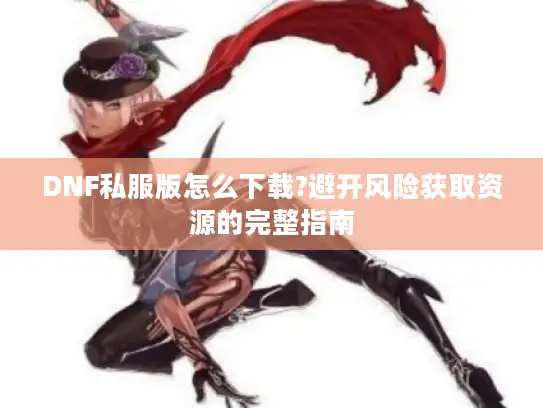 DNF私服版怎么下载?避开风险获取资源的完整指南 DNF私服版怎么下载?避开风险获取资源的完整指南