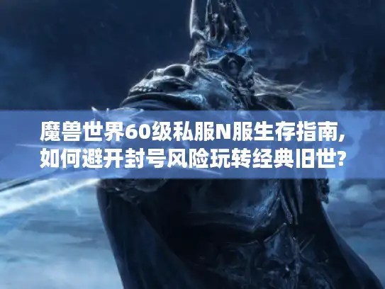 魔兽世界60级私服N服生存指南,如何避开封号风险玩转经典旧世? 魔兽世界60级私服N服生存指南,如何避开封号风险玩转经典旧世?