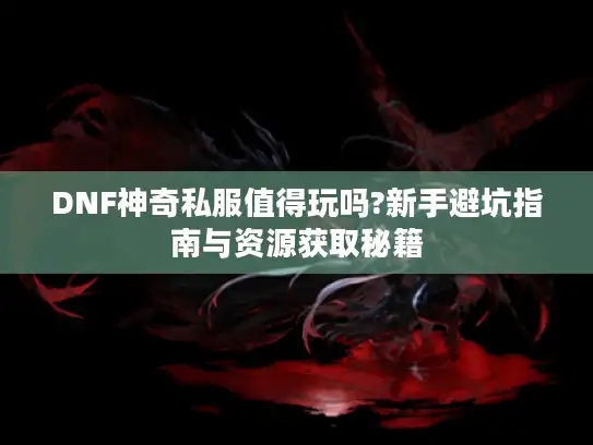 DNF神奇私服值得玩吗?新手避坑指南与资源获取秘籍