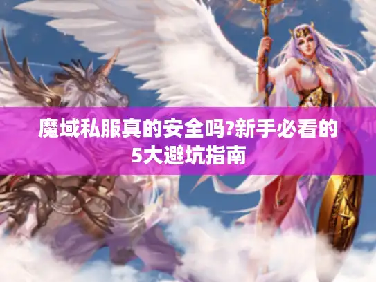 魔域私服真的安全吗?新手必看的5大避坑指南