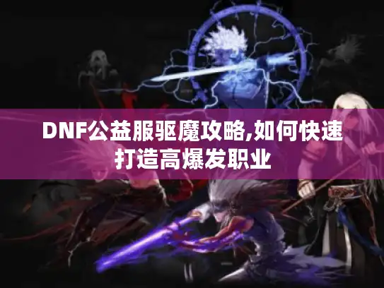 DNF公益服驱魔攻略,如何快速打造高爆发职业 DNF公益服驱魔攻略,如何快速打造高爆发职业