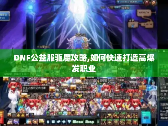 DNF公益服驱魔攻略,如何快速打造高爆发职业 DNF公益服驱魔攻略,如何快速打造高爆发职业