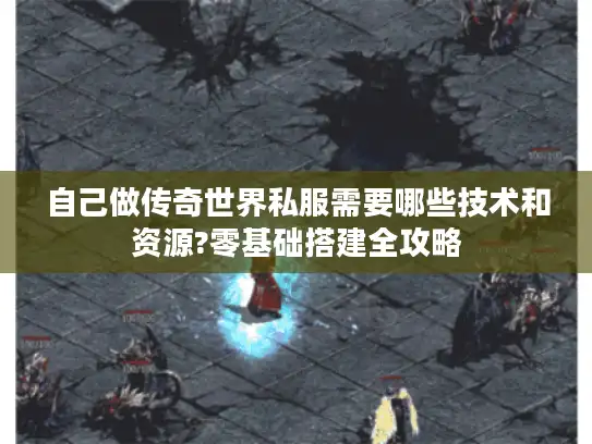 自己做传奇世界私服需要哪些技术和资源?零基础搭建全攻略