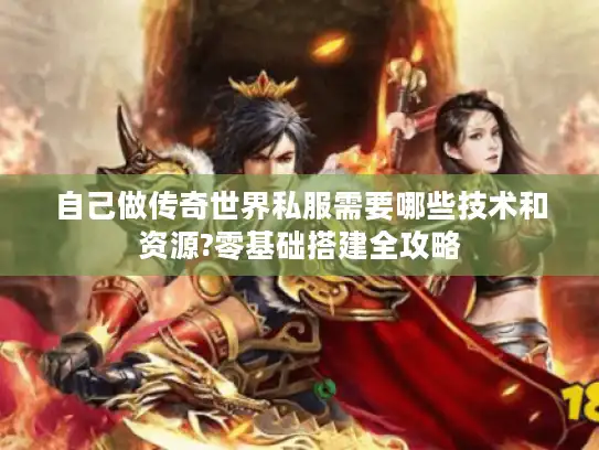 自己做传奇世界私服需要哪些技术和资源?零基础搭建全攻略