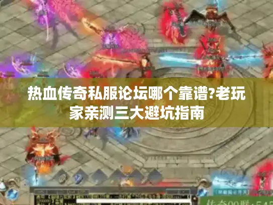 热血传奇私服论坛哪个靠谱?老玩家亲测三大避坑指南 热血传奇私服论坛哪个靠谱?老玩家亲测三大避坑指南