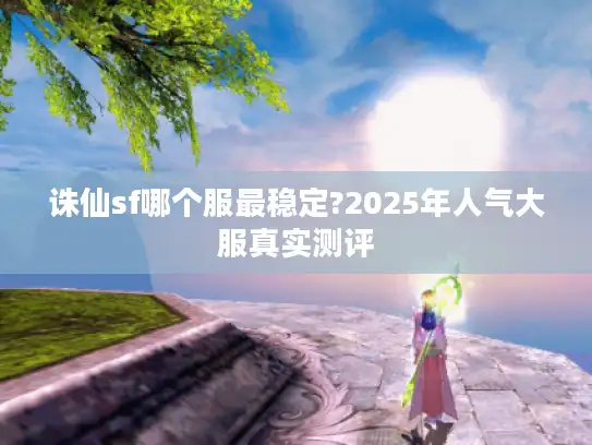 诛仙sf哪个服最稳定?2025年人气大服真实测评 诛仙sf哪个服最稳定?2025年人气大服真实测评
