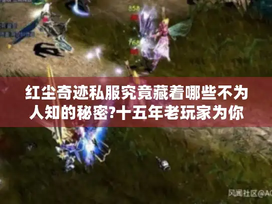 红尘奇迹私服究竟藏着哪些不为人知的秘密?十五年老玩家为你揭秘