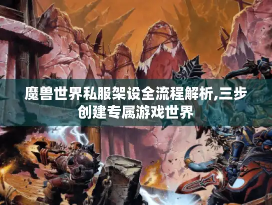 魔兽世界私服架设全流程解析,三步创建专属游戏世界 魔兽世界私服架设全流程解析,三步创建专属游戏世界