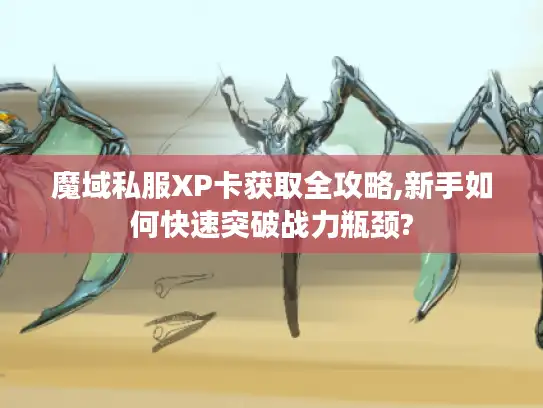 魔域私服XP卡获取全攻略,新手如何快速突破战力瓶颈?