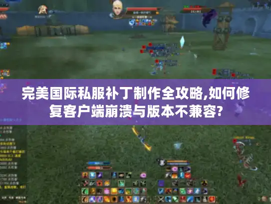完美国际私服补丁制作全攻略,如何修复客户端崩溃与版本不兼容? 完美国际私服补丁制作全攻略,如何修复客户端崩溃与版本不兼容?