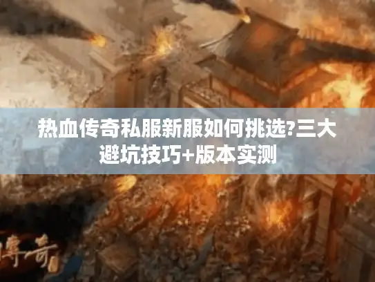 热血传奇私服新服如何挑选?三大避坑技巧+版本实测