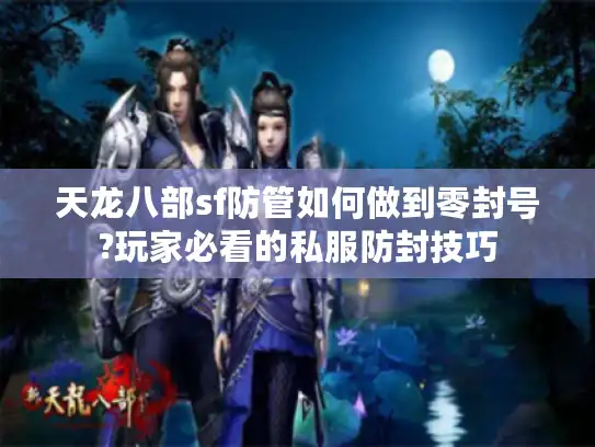 天龙八部sf防管如何做到零封号?玩家必看的私服防封技巧