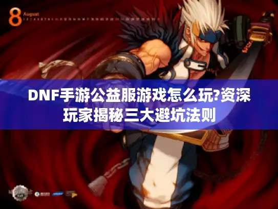 DNF手游公益服游戏怎么玩?资深玩家揭秘三大避坑法则