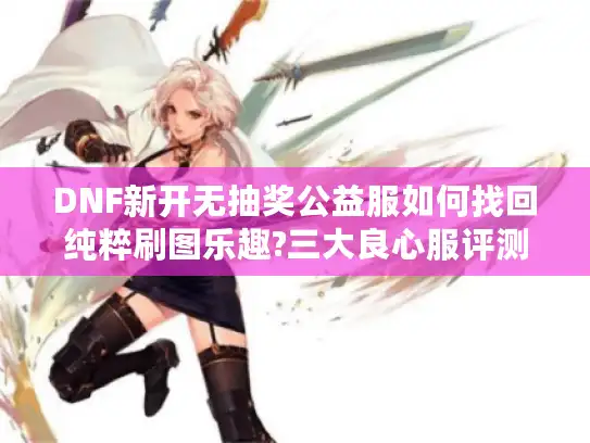 DNF新开无抽奖公益服如何找回纯粹刷图乐趣?三大良心服评测