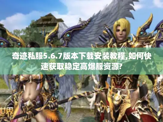 奇迹私服5.6.7版本下载安装教程,如何快速获取稳定高爆服资源?