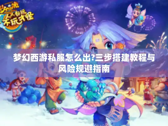 梦幻西游私服怎么出?三步搭建教程与风险规避指南