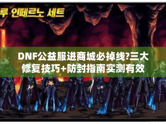 DNF公益服进商城必掉线?三大修复技巧+防封指南实测有效