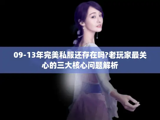 09-13年完美私服还存在吗?老玩家最关心的三大核心问题解析