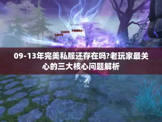 09-13年完美私服还存在吗?老玩家最关心的三大核心问题解析