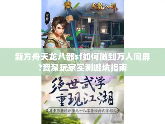 新方舟天龙八部sf如何做到万人同屏?资深玩家实测避坑指南 新方舟天龙八部sf如何做到万人同屏?资深玩家实测避坑指南