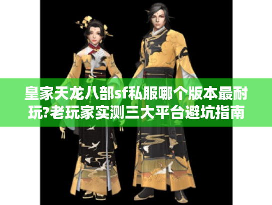 皇家天龙八部sf私服哪个版本最耐玩?老玩家实测三大平台避坑指南