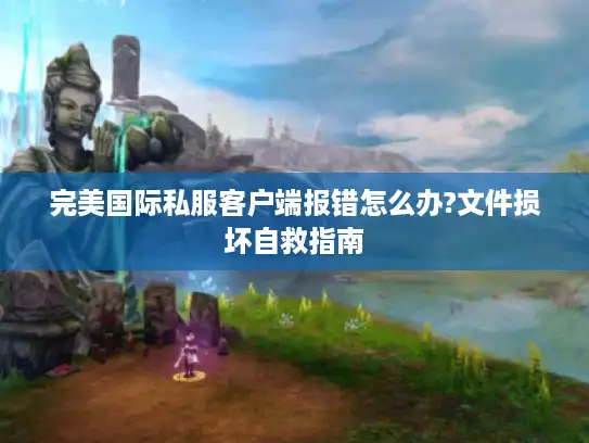 完美国际私服客户端报错怎么办?文件损坏自救指南