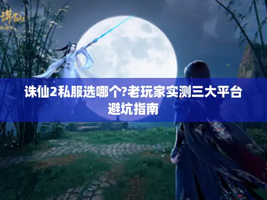 诛仙2私服选哪个?老玩家实测三大平台避坑指南 诛仙2私服选哪个?老玩家实测三大平台避坑指南