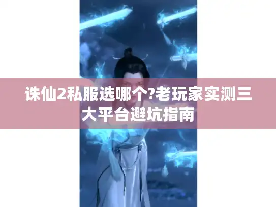 诛仙2私服选哪个?老玩家实测三大平台避坑指南 诛仙2私服选哪个?老玩家实测三大平台避坑指南