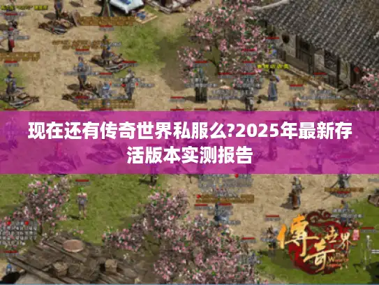现在还有传奇世界私服么?2025年最新存活版本实测报告