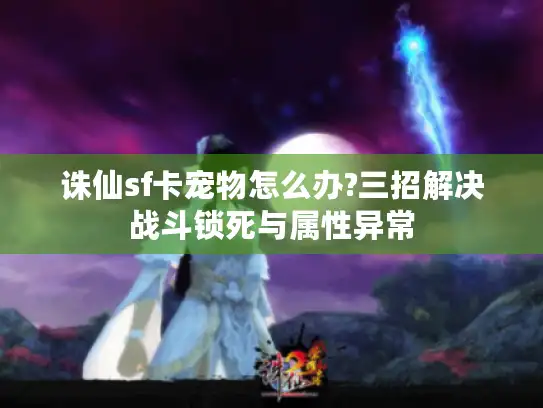 诛仙sf卡宠物怎么办?三招解决战斗锁死与属性异常