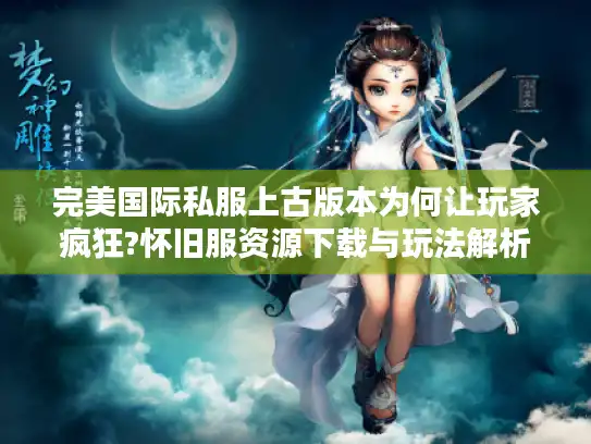 完美国际私服上古版本为何让玩家疯狂?怀旧服资源下载与玩法解析