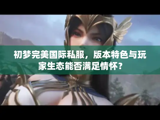初梦完美国际私服，版本特色与玩家生态能否满足情怀？