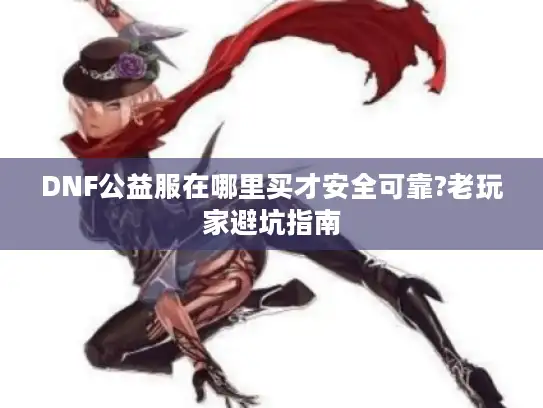 DNF公益服在哪里买才安全可靠?老玩家避坑指南