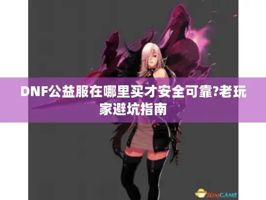 DNF公益服在哪里买才安全可靠?老玩家避坑指南