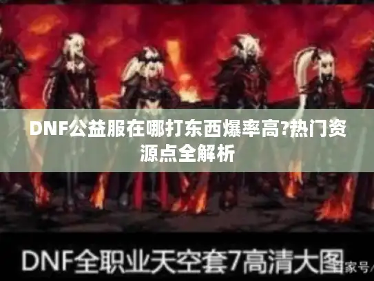 DNF公益服在哪打东西爆率高?热门资源点全解析
