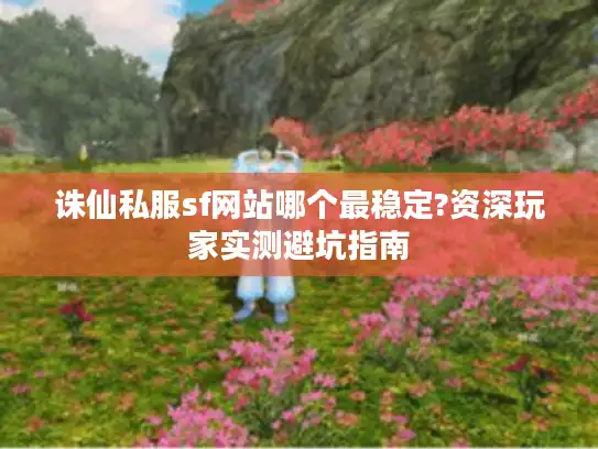 诛仙私服sf网站哪个最稳定?资深玩家实测避坑指南 诛仙私服sf网站哪个最稳定?资深玩家实测避坑指南