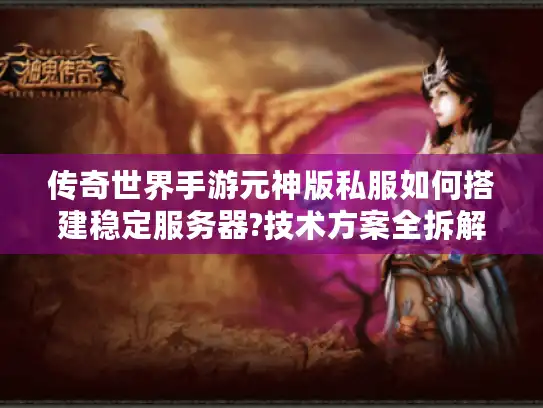 传奇世界手游元神版私服如何搭建稳定服务器?技术方案全拆解