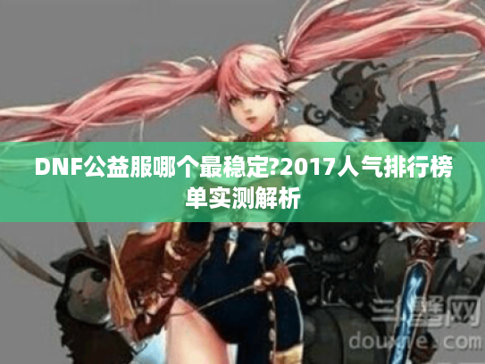 DNF公益服哪个最稳定?2017人气排行榜单实测解析