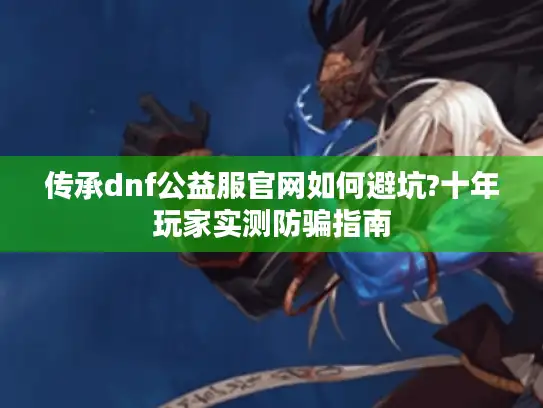 传承dnf公益服官网如何避坑?十年玩家实测防骗指南
