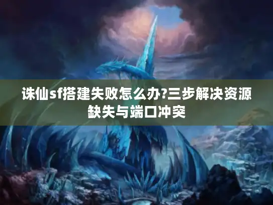 诛仙sf搭建失败怎么办?三步解决资源缺失与端口冲突