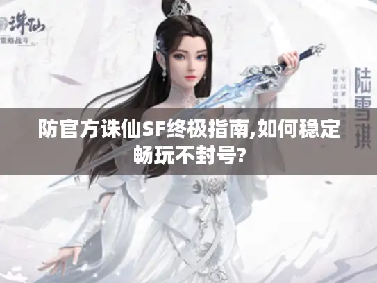 防官方诛仙SF终极指南,如何稳定畅玩不封号?