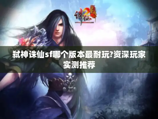 弑神诛仙sf哪个版本最耐玩?资深玩家实测推荐 弑神诛仙sf哪个版本最耐玩?资深玩家实测推荐