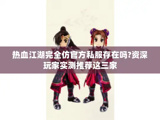 热血江湖完全仿官方私服存在吗?资深玩家实测推荐这三家