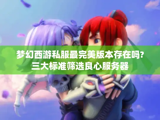 梦幻西游私服最完美版本存在吗?三大标准筛选良心服务器