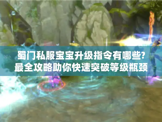 蜀门私服宝宝升级指令有哪些?最全攻略助你快速突破等级瓶颈