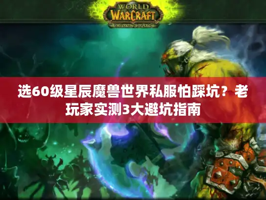 选60级星辰魔兽世界私服怕踩坑?老玩家实测3大避坑指南 选60级星辰魔兽世界私服怕踩坑?老玩家实测3大避坑指南