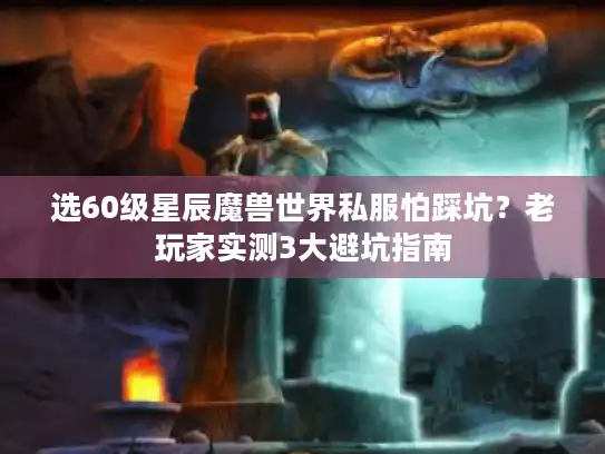 选60级星辰魔兽世界私服怕踩坑?老玩家实测3大避坑指南 选60级星辰魔兽世界私服怕踩坑?老玩家实测3大避坑指南